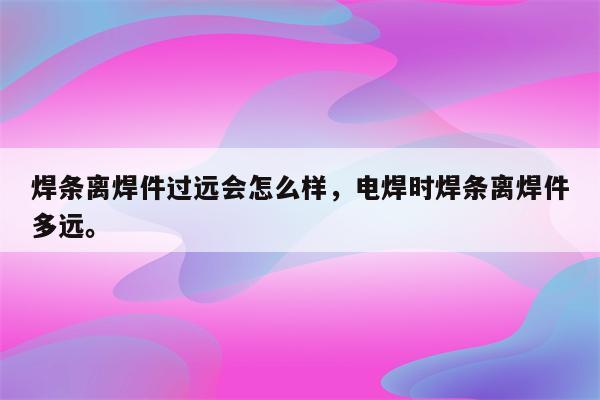 焊条离焊件过远会怎么样，电焊时焊条离焊件多远。