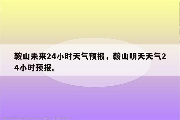 鞍山未来24小时天气预报，鞍山明天天气24小时预报。