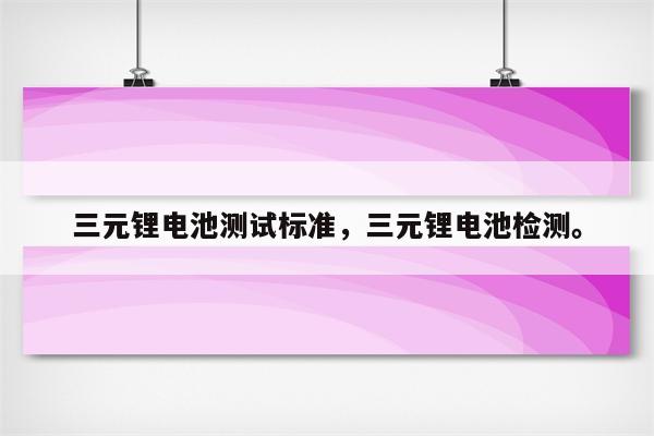 三元锂电池测试标准，三元锂电池检测。