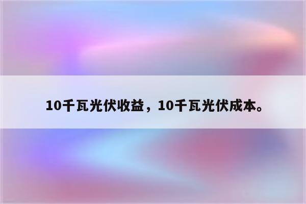 10千瓦光伏收益，10千瓦光伏成本。