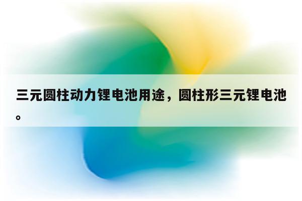 三元圆柱动力锂电池用途，圆柱形三元锂电池。