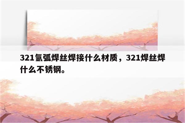 321氩弧焊丝焊接什么材质，321焊丝焊什么不锈钢。