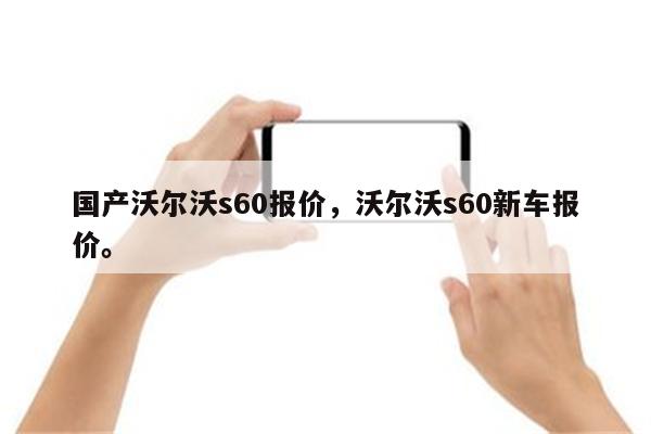 国产沃尔沃s60报价，沃尔沃s60新车报价。