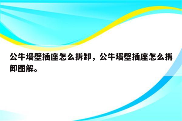 公牛墙壁插座怎么拆卸，公牛墙壁插座怎么拆卸图解。