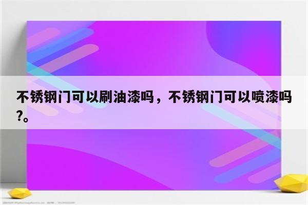 不锈钢门可以刷油漆吗，不锈钢门可以喷漆吗?。