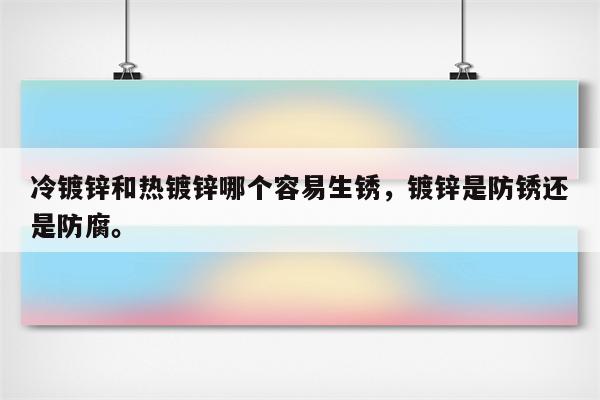 冷镀锌和热镀锌哪个容易生锈，镀锌是防锈还是防腐。