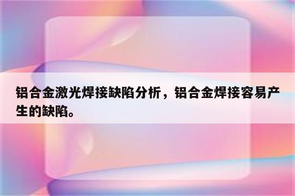 铝合金激光焊接缺陷分析，铝合金焊接容易产生的缺陷。