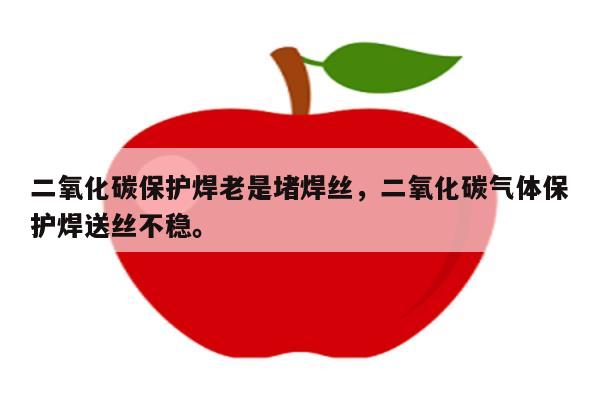 二氧化碳保护焊老是堵焊丝，二氧化碳气体保护焊送丝不稳。