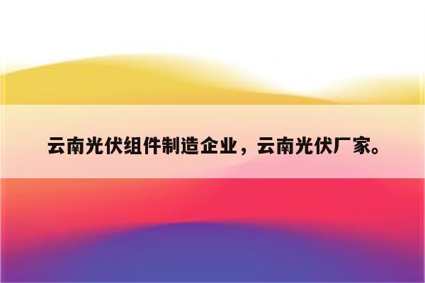 云南光伏组件制造企业，云南光伏厂家。