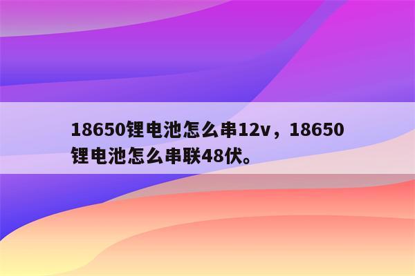 18650锂电池怎么串12v，18650锂电池怎么串联48伏。