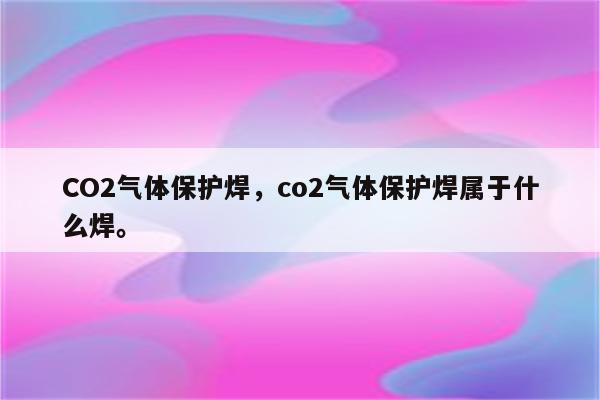 CO2气体保护焊，co2气体保护焊属于什么焊。