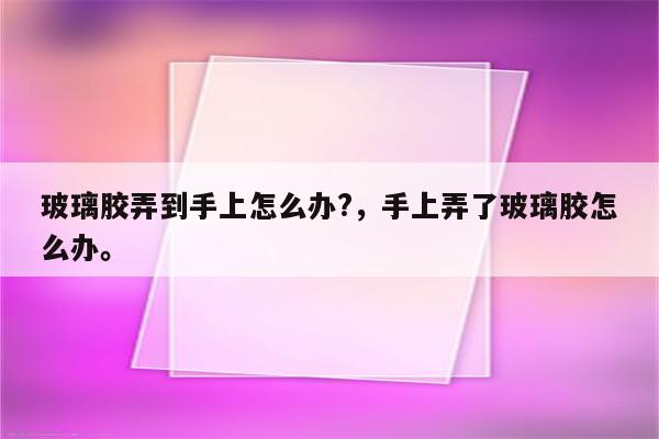 玻璃胶弄到手上怎么办?，手上弄了玻璃胶怎么办。