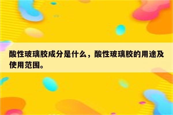 酸性玻璃胶成分是什么，酸性玻璃胶的用途及使用范围。