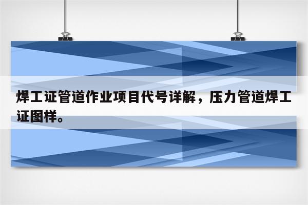 焊工证管道作业项目代号详解，压力管道焊工证图样。