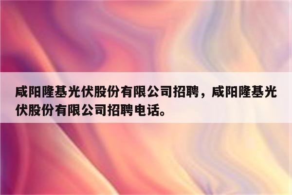 咸阳隆基光伏股份有限公司招聘，咸阳隆基光伏股份有限公司招聘电话。