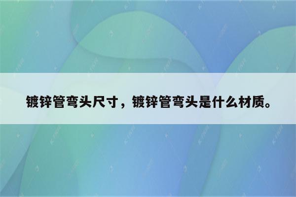 镀锌管弯头尺寸，镀锌管弯头是什么材质。