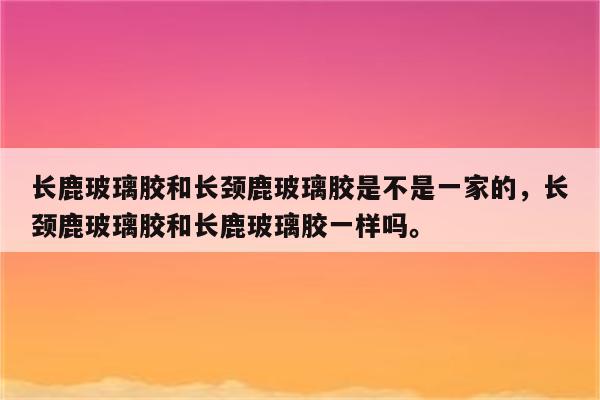 长鹿玻璃胶和长颈鹿玻璃胶是不是一家的，长颈鹿玻璃胶和长鹿玻璃胶一样吗。