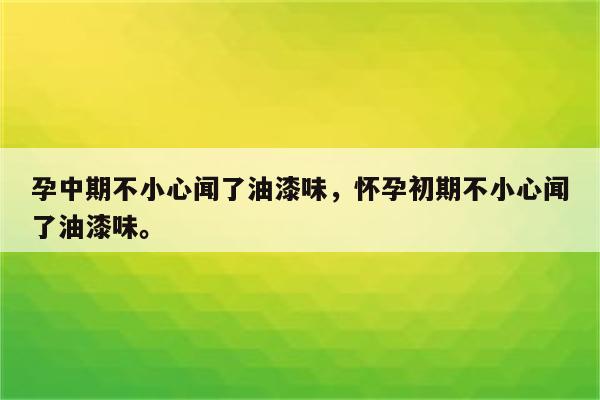 孕中期不小心闻了油漆味，怀孕初期不小心闻了油漆味。