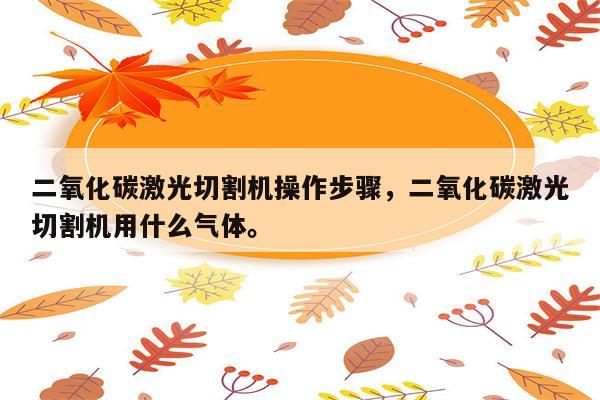 二氧化碳激光切割机操作步骤，二氧化碳激光切割机用什么气体。