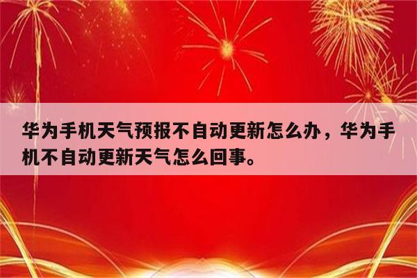 华为手机天气预报不自动更新怎么办，华为手机不自动更新天气怎么回事。