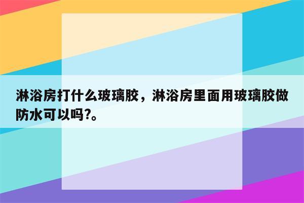 淋浴房打什么玻璃胶，淋浴房里面用玻璃胶做防水可以吗?。