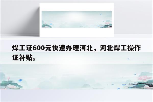 焊工证600元快速办理河北，河北焊工操作证补贴。