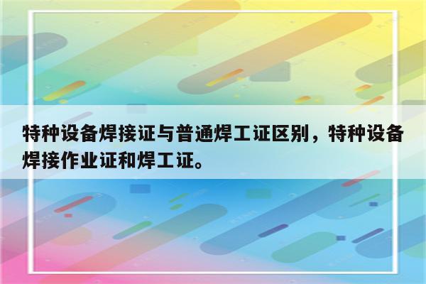 特种设备焊接证与普通焊工证区别，特种设备焊接作业证和焊工证。