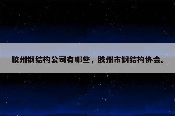 胶州钢结构公司有哪些，胶州市钢结构协会。