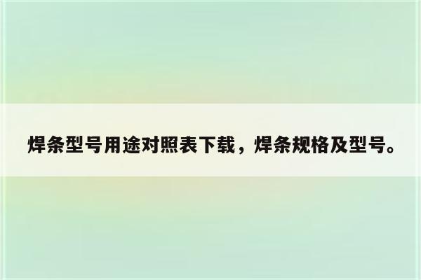 焊条型号用途对照表下载，焊条规格及型号。