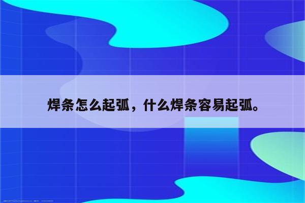 焊条怎么起弧，什么焊条容易起弧。