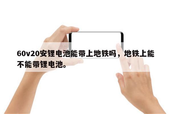 60v20安锂电池能带上地铁吗，地铁上能不能带锂电池。