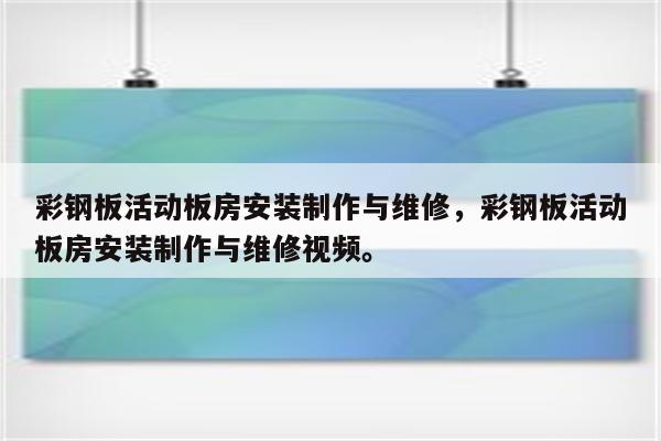 彩钢板活动板房安装制作与维修，彩钢板活动板房安装制作与维修视频。