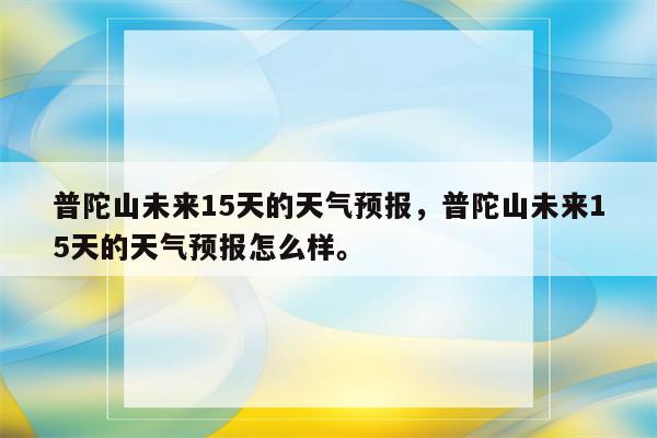 普陀山未来15天的天气预报，普陀山未来15天的天气预报怎么样。