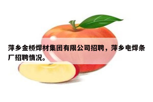 萍乡金桥焊材集团有限公司招聘，萍乡电焊条厂招聘情况。