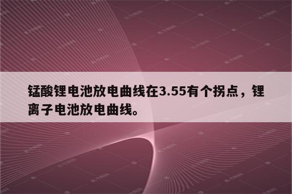 锰酸锂电池放电曲线在3.55有个拐点，锂离子电池放电曲线。