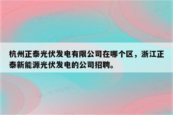 杭州正泰光伏发电有限公司在哪个区，浙江正泰新能源光伏发电的公司招聘。