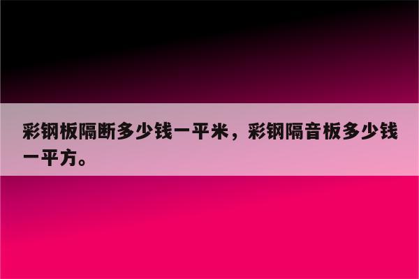 彩钢板隔断多少钱一平米，彩钢隔音板多少钱一平方。