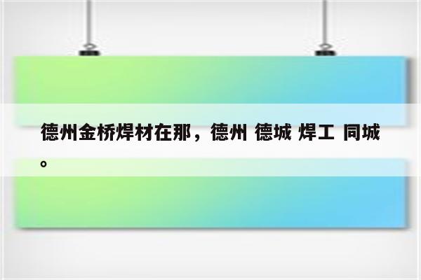 德州金桥焊材在那，德州 德城 焊工 同城。