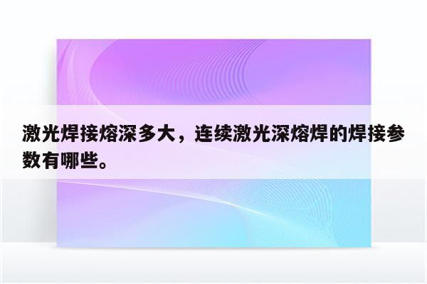 激光焊接熔深多大，连续激光深熔焊的焊接参数有哪些。