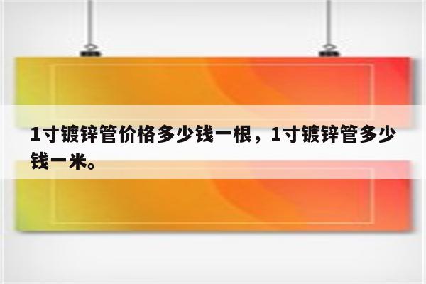 1寸镀锌管价格多少钱一根，1寸镀锌管多少钱一米。