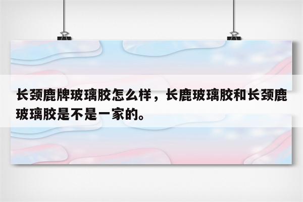 长颈鹿牌玻璃胶怎么样，长鹿玻璃胶和长颈鹿玻璃胶是不是一家的。