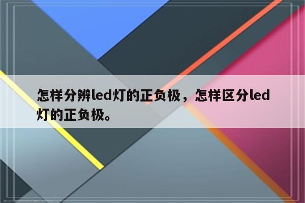 怎样分辨led灯的正负极，怎样区分led灯的正负极。