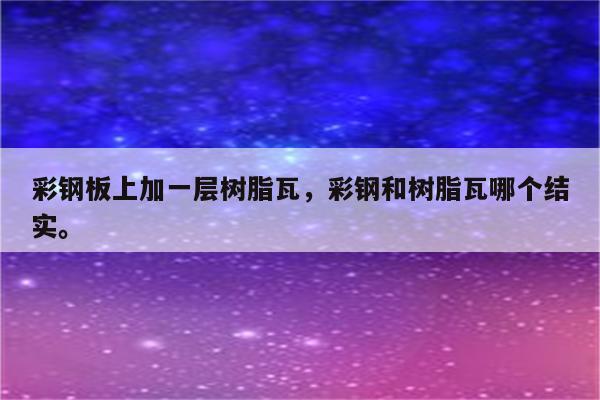 彩钢板上加一层树脂瓦，彩钢和树脂瓦哪个结实。