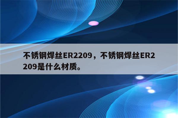 不锈钢焊丝ER2209，不锈钢焊丝ER2209是什么材质。