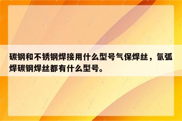 碳钢和不锈钢焊接用什么型号气保焊丝，氩弧焊碳钢焊丝都有什么型号。