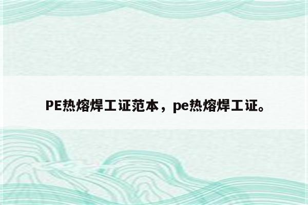 PE热熔焊工证范本，pe热熔焊工证。