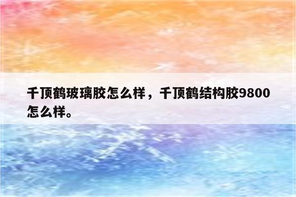 千顶鹤玻璃胶怎么样，千顶鹤结构胶9800怎么样。