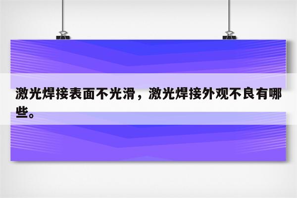 激光焊接表面不光滑，激光焊接外观不良有哪些。