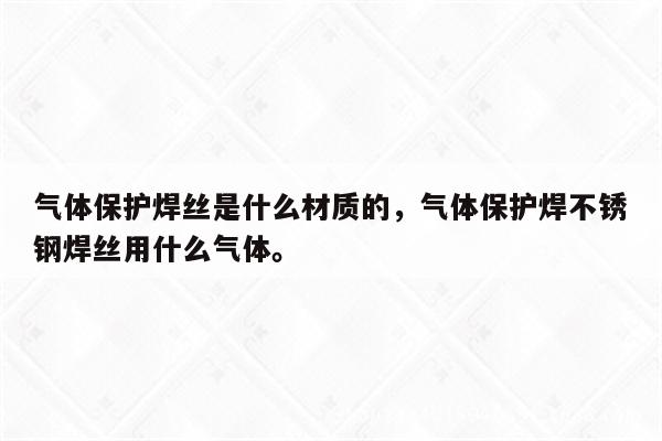 气体保护焊丝是什么材质的，气体保护焊不锈钢焊丝用什么气体。