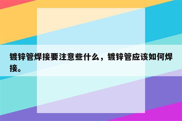 镀锌管焊接要注意些什么，镀锌管应该如何焊接。